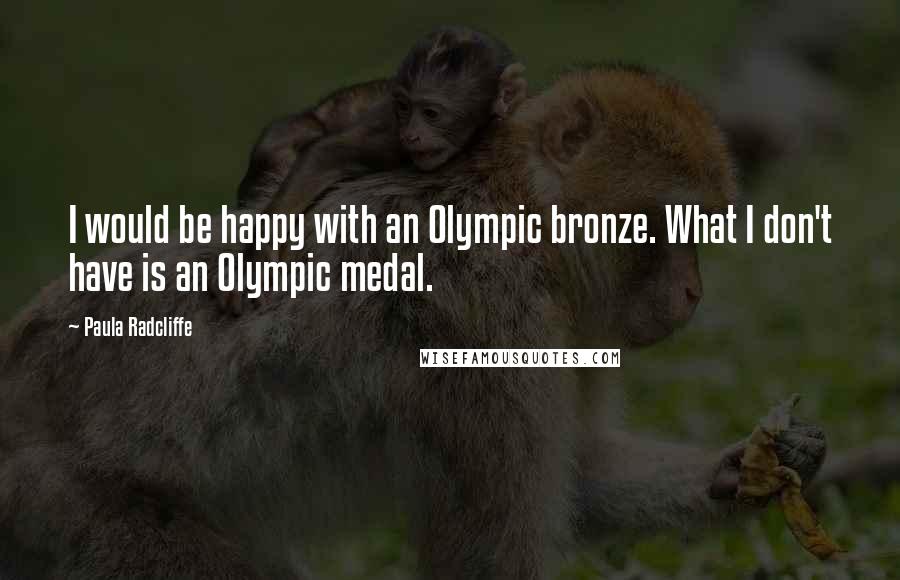 Paula Radcliffe Quotes: I would be happy with an Olympic bronze. What I don't have is an Olympic medal.