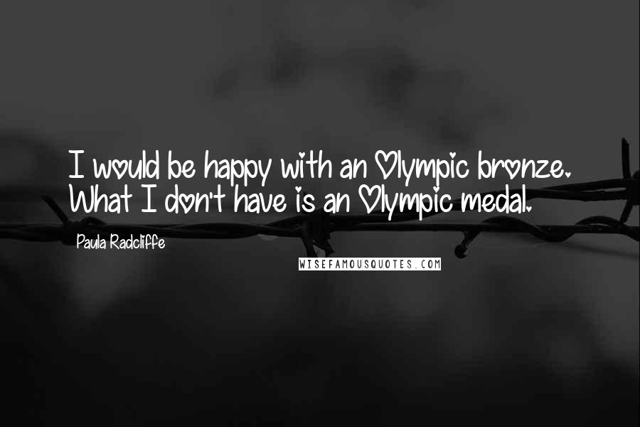 Paula Radcliffe Quotes: I would be happy with an Olympic bronze. What I don't have is an Olympic medal.