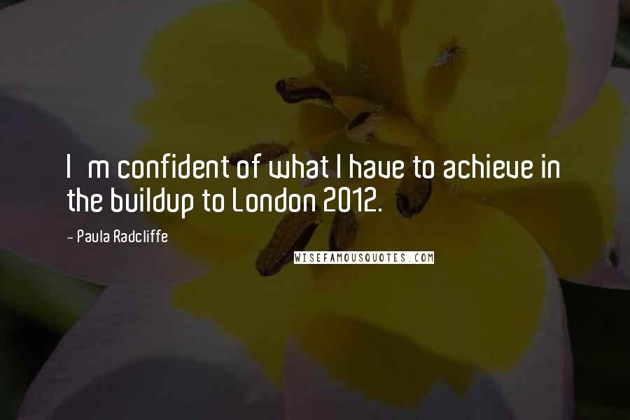 Paula Radcliffe Quotes: I'm confident of what I have to achieve in the buildup to London 2012.