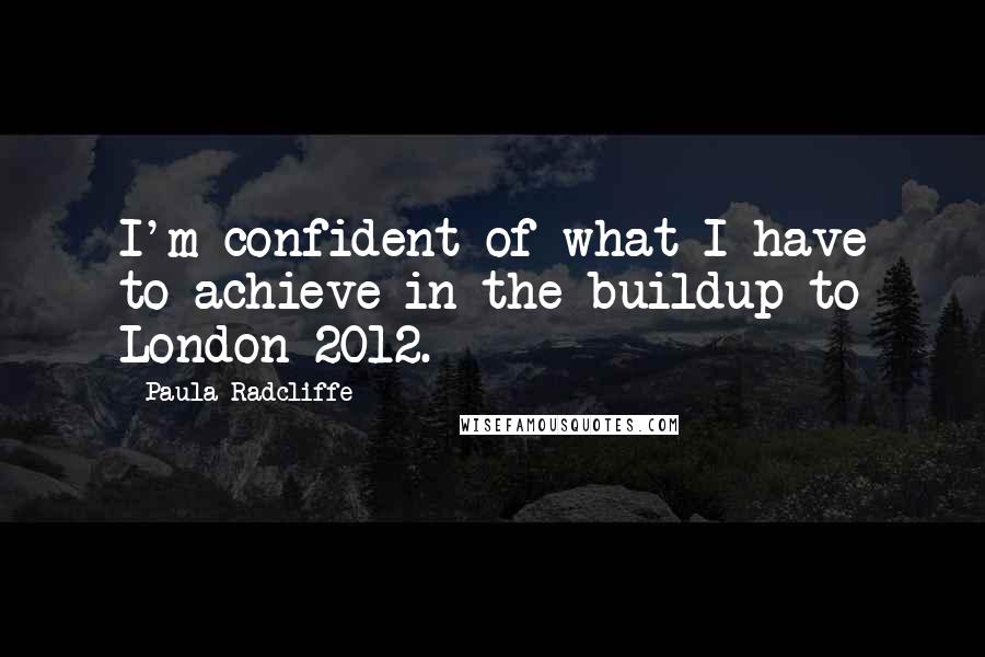 Paula Radcliffe Quotes: I'm confident of what I have to achieve in the buildup to London 2012.