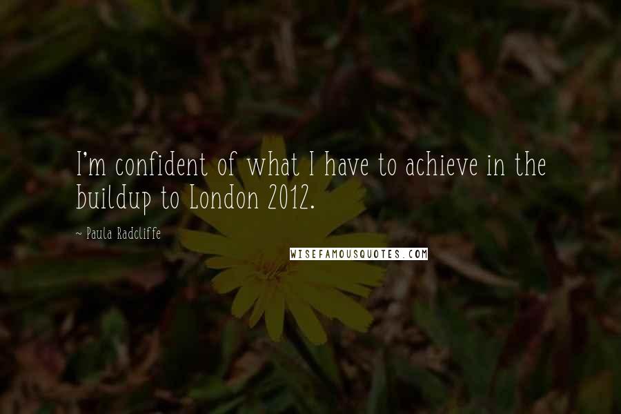 Paula Radcliffe Quotes: I'm confident of what I have to achieve in the buildup to London 2012.