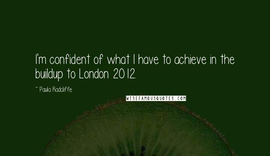 Paula Radcliffe Quotes: I'm confident of what I have to achieve in the buildup to London 2012.