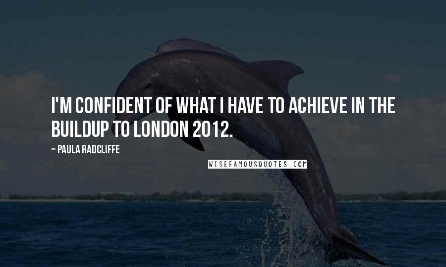 Paula Radcliffe Quotes: I'm confident of what I have to achieve in the buildup to London 2012.