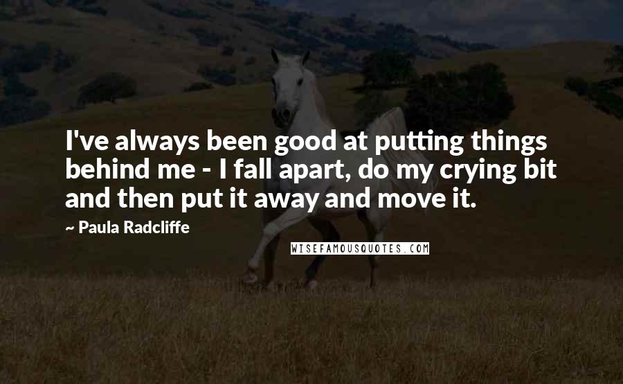 Paula Radcliffe Quotes: I've always been good at putting things behind me - I fall apart, do my crying bit and then put it away and move it.