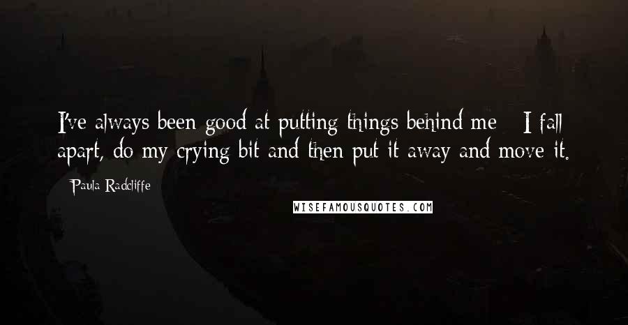 Paula Radcliffe Quotes: I've always been good at putting things behind me - I fall apart, do my crying bit and then put it away and move it.