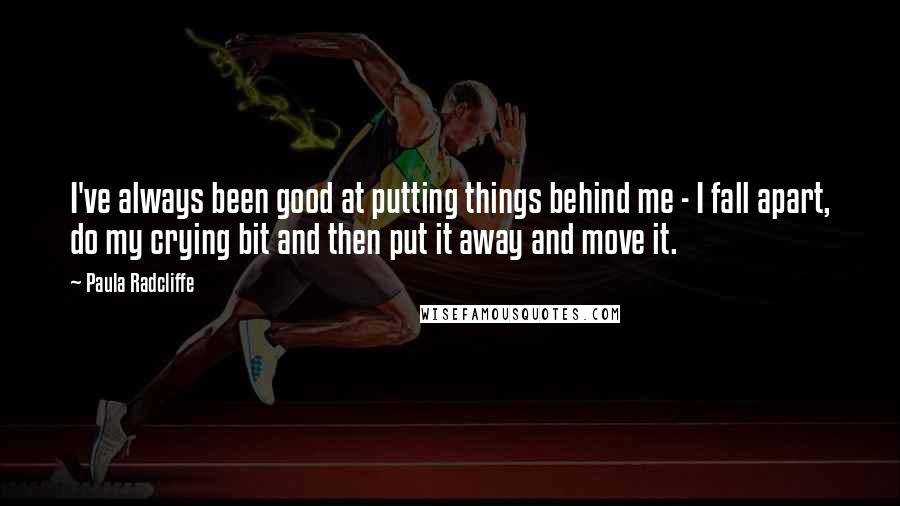 Paula Radcliffe Quotes: I've always been good at putting things behind me - I fall apart, do my crying bit and then put it away and move it.
