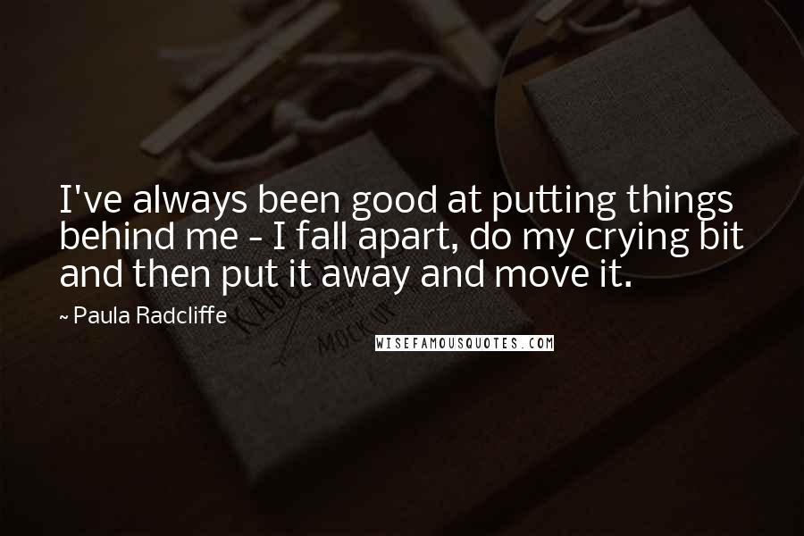 Paula Radcliffe Quotes: I've always been good at putting things behind me - I fall apart, do my crying bit and then put it away and move it.