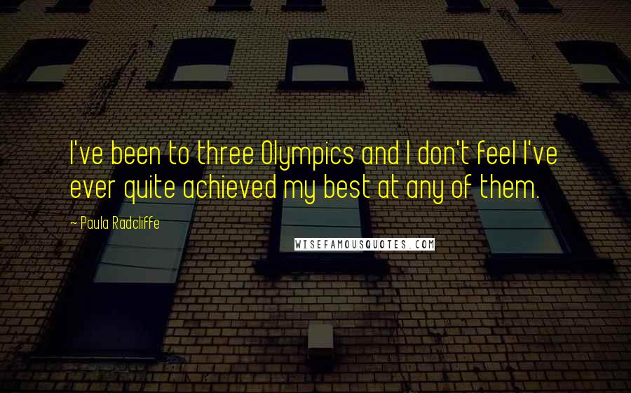 Paula Radcliffe Quotes: I've been to three Olympics and I don't feel I've ever quite achieved my best at any of them.