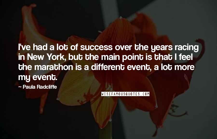 Paula Radcliffe Quotes: I've had a lot of success over the years racing in New York, but the main point is that I feel the marathon is a different event, a lot more my event.