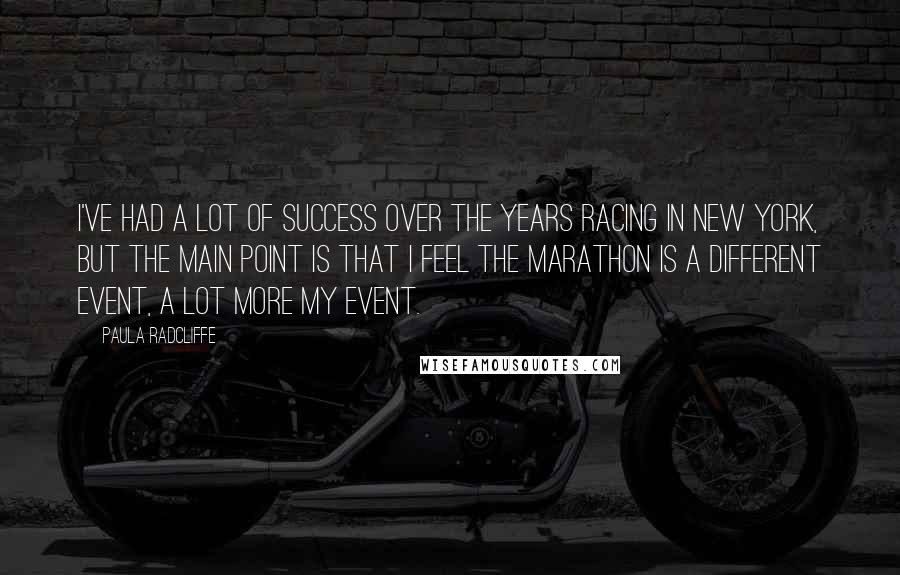 Paula Radcliffe Quotes: I've had a lot of success over the years racing in New York, but the main point is that I feel the marathon is a different event, a lot more my event.