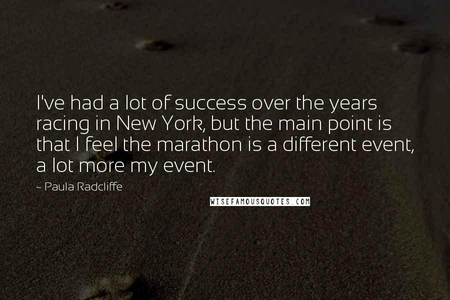 Paula Radcliffe Quotes: I've had a lot of success over the years racing in New York, but the main point is that I feel the marathon is a different event, a lot more my event.