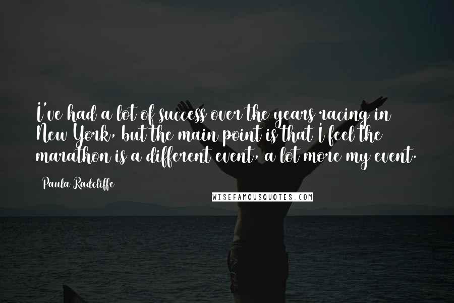 Paula Radcliffe Quotes: I've had a lot of success over the years racing in New York, but the main point is that I feel the marathon is a different event, a lot more my event.