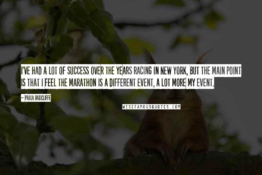 Paula Radcliffe Quotes: I've had a lot of success over the years racing in New York, but the main point is that I feel the marathon is a different event, a lot more my event.