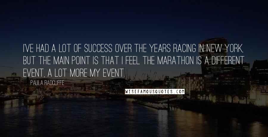 Paula Radcliffe Quotes: I've had a lot of success over the years racing in New York, but the main point is that I feel the marathon is a different event, a lot more my event.