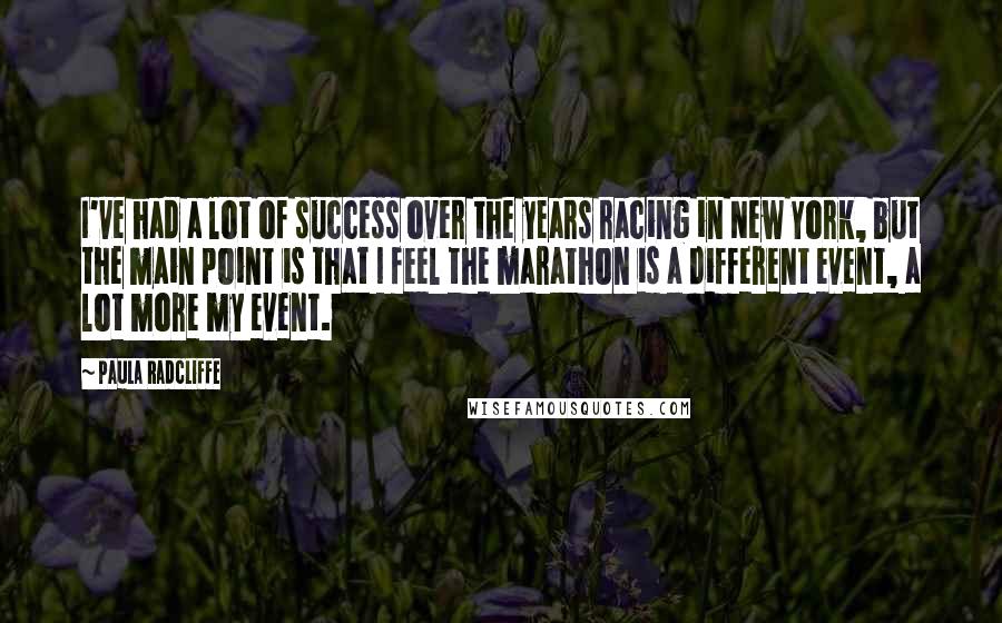 Paula Radcliffe Quotes: I've had a lot of success over the years racing in New York, but the main point is that I feel the marathon is a different event, a lot more my event.