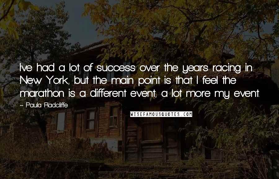 Paula Radcliffe Quotes: I've had a lot of success over the years racing in New York, but the main point is that I feel the marathon is a different event, a lot more my event.