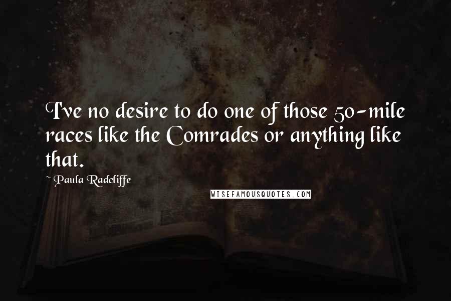 Paula Radcliffe Quotes: I've no desire to do one of those 50-mile races like the Comrades or anything like that.