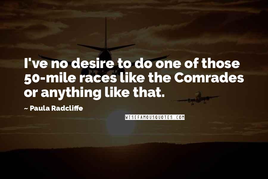 Paula Radcliffe Quotes: I've no desire to do one of those 50-mile races like the Comrades or anything like that.