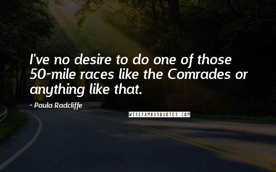 Paula Radcliffe Quotes: I've no desire to do one of those 50-mile races like the Comrades or anything like that.