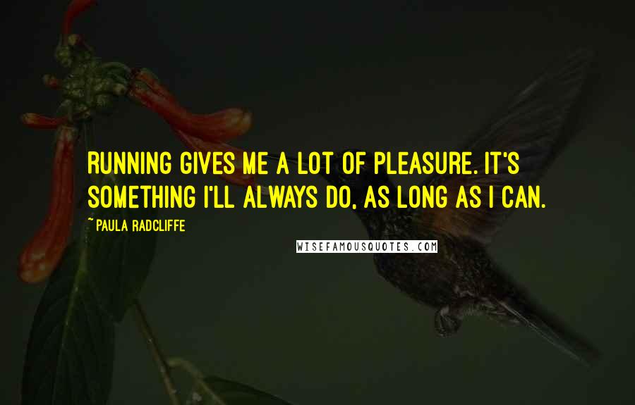Paula Radcliffe Quotes: Running gives me a lot of pleasure. It's something I'll always do, as long as I can.