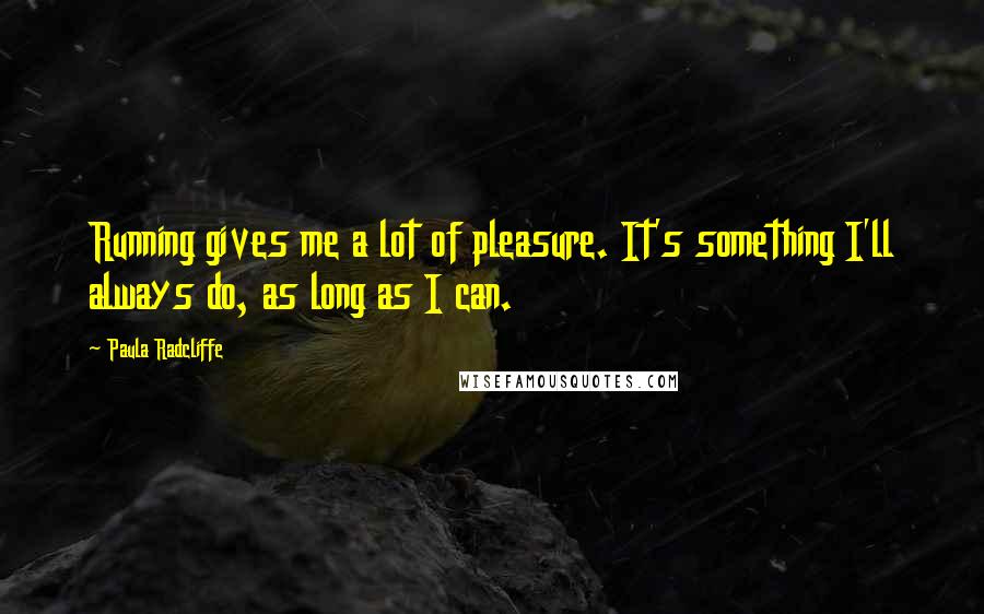 Paula Radcliffe Quotes: Running gives me a lot of pleasure. It's something I'll always do, as long as I can.