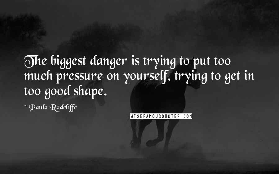 Paula Radcliffe Quotes: The biggest danger is trying to put too much pressure on yourself, trying to get in too good shape.