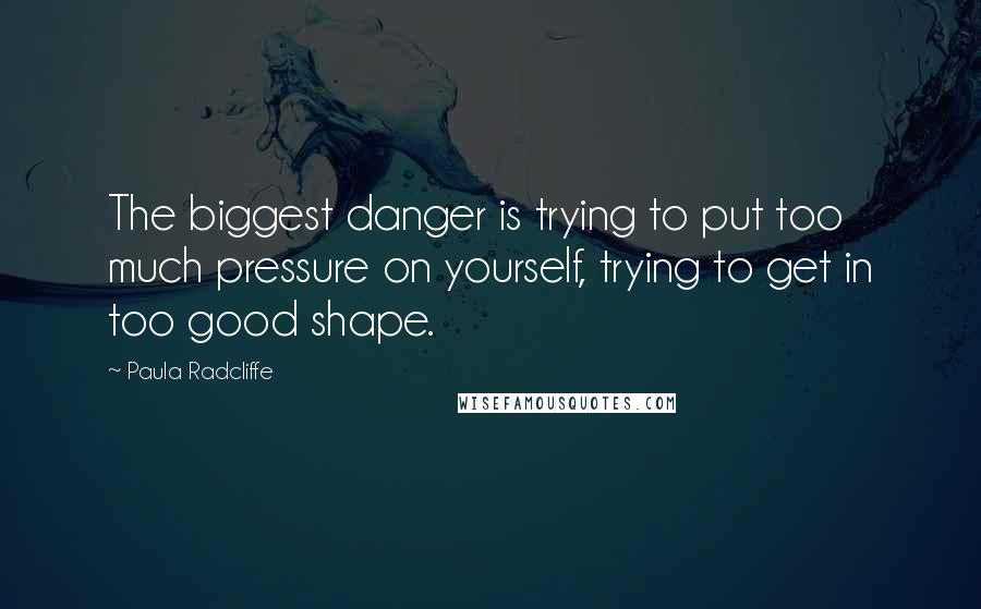 Paula Radcliffe Quotes: The biggest danger is trying to put too much pressure on yourself, trying to get in too good shape.