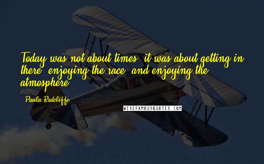 Paula Radcliffe Quotes: Today was not about times, it was about getting in there, enjoying the race, and enjoying the atmosphere