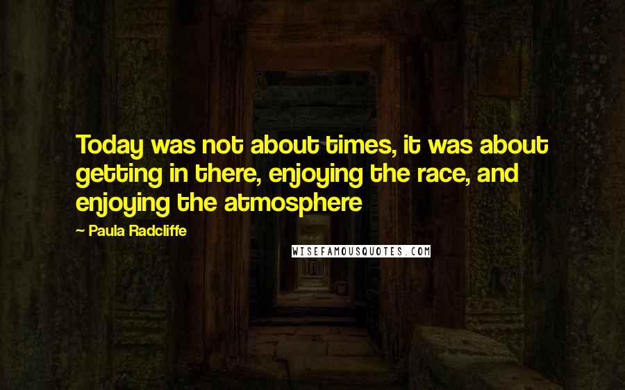 Paula Radcliffe Quotes: Today was not about times, it was about getting in there, enjoying the race, and enjoying the atmosphere