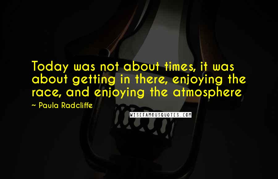 Paula Radcliffe Quotes: Today was not about times, it was about getting in there, enjoying the race, and enjoying the atmosphere