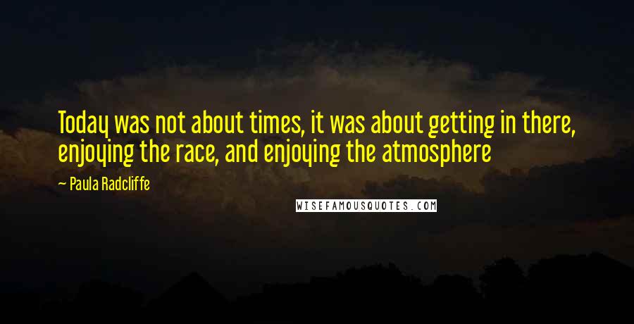 Paula Radcliffe Quotes: Today was not about times, it was about getting in there, enjoying the race, and enjoying the atmosphere