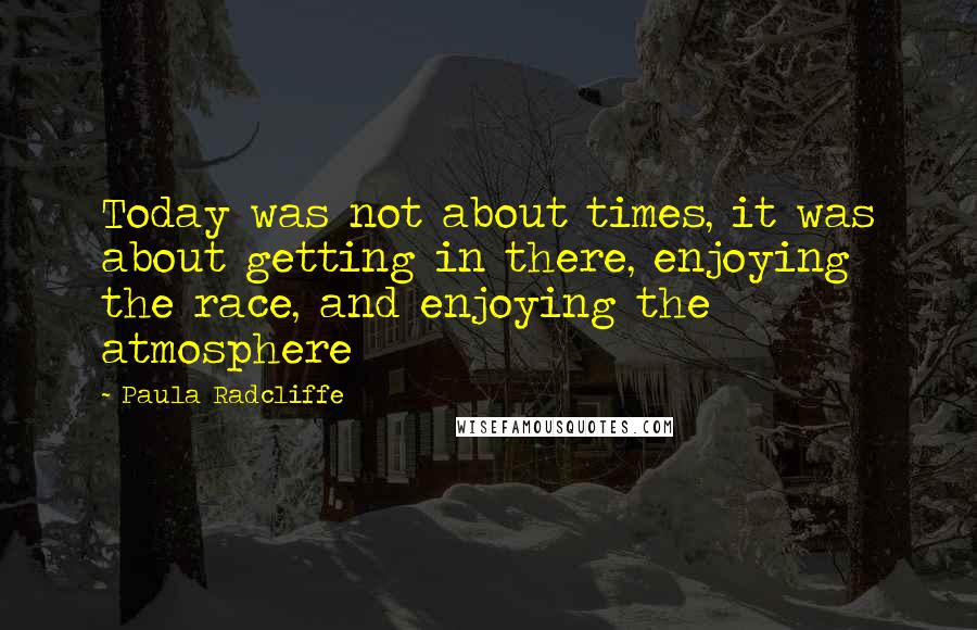 Paula Radcliffe Quotes: Today was not about times, it was about getting in there, enjoying the race, and enjoying the atmosphere