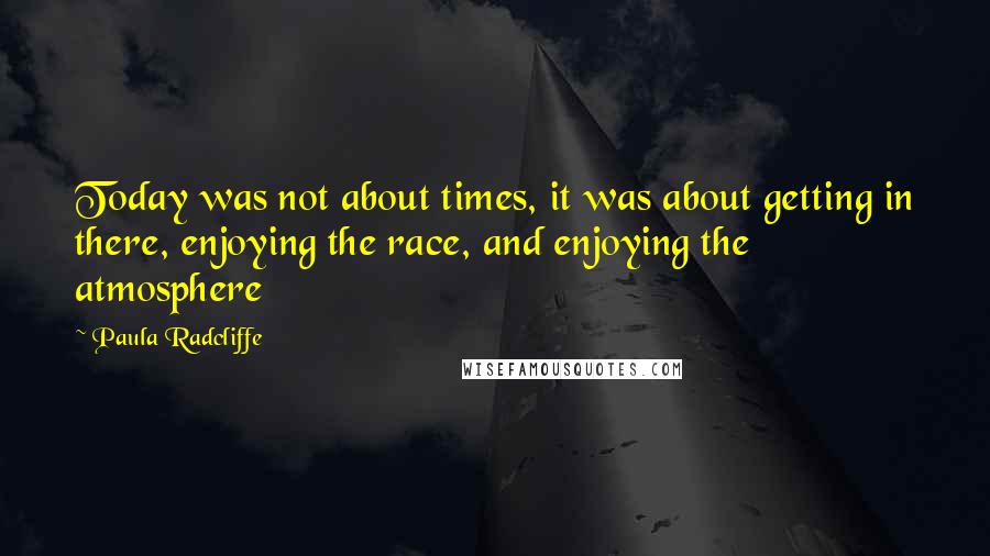 Paula Radcliffe Quotes: Today was not about times, it was about getting in there, enjoying the race, and enjoying the atmosphere