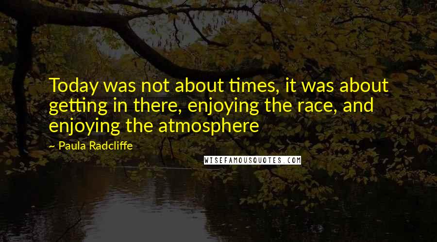 Paula Radcliffe Quotes: Today was not about times, it was about getting in there, enjoying the race, and enjoying the atmosphere