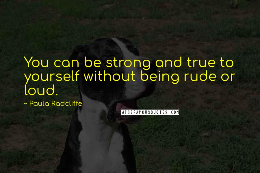 Paula Radcliffe Quotes: You can be strong and true to yourself without being rude or loud.