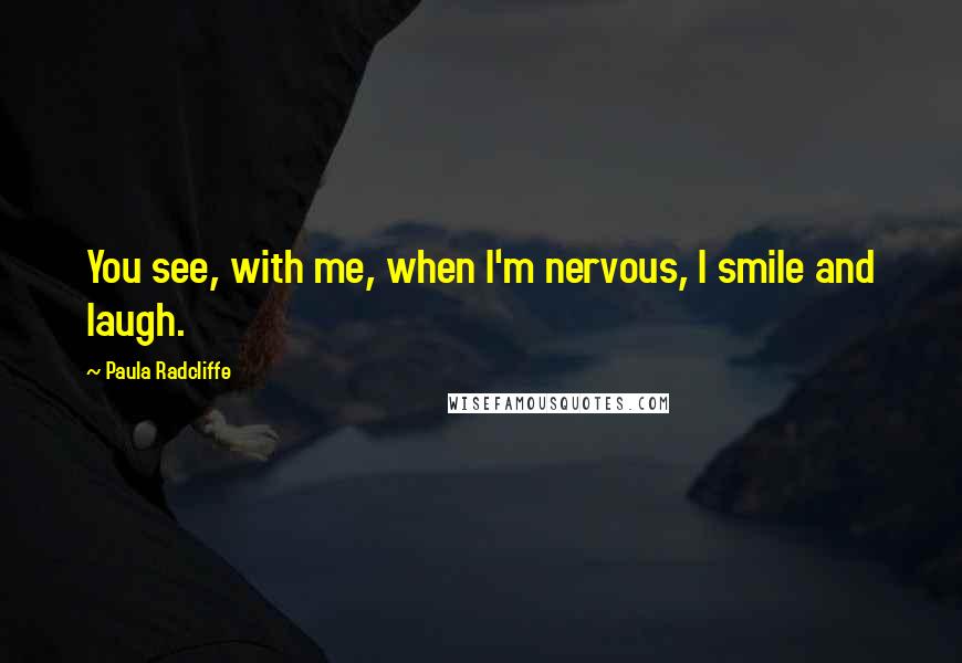 Paula Radcliffe Quotes: You see, with me, when I'm nervous, I smile and laugh.