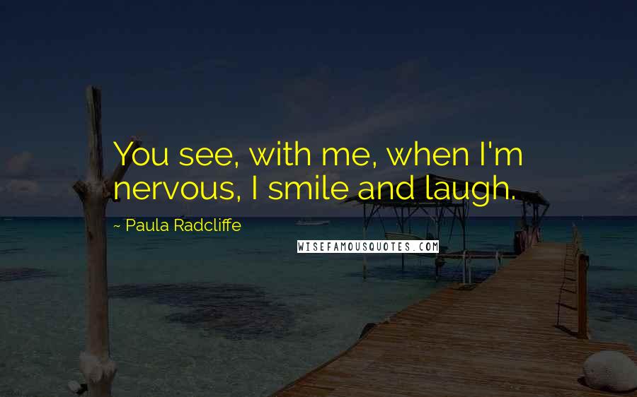 Paula Radcliffe Quotes: You see, with me, when I'm nervous, I smile and laugh.