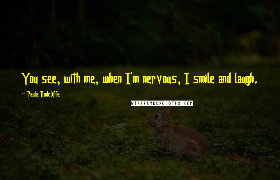 Paula Radcliffe Quotes: You see, with me, when I'm nervous, I smile and laugh.