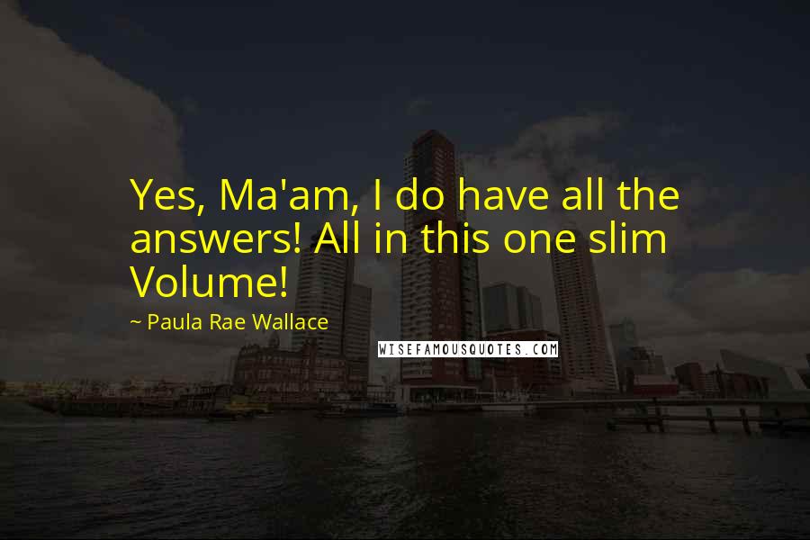 Paula Rae Wallace Quotes: Yes, Ma'am, I do have all the answers! All in this one slim Volume!