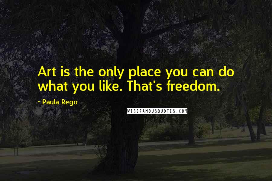 Paula Rego Quotes: Art is the only place you can do what you like. That's freedom.