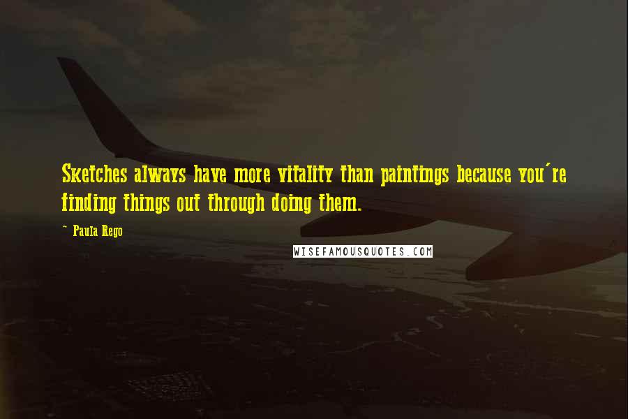 Paula Rego Quotes: Sketches always have more vitality than paintings because you're finding things out through doing them.