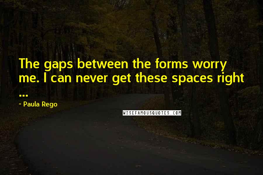 Paula Rego Quotes: The gaps between the forms worry me. I can never get these spaces right ...