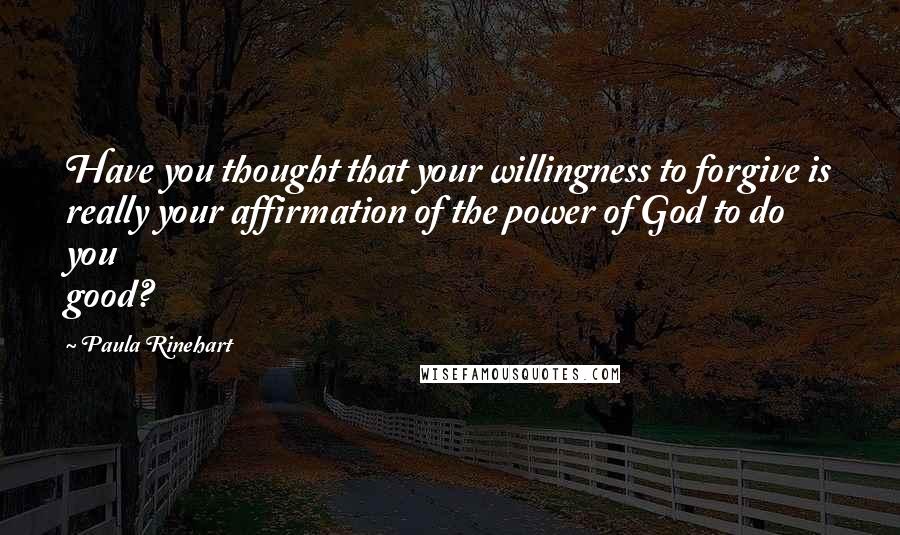 Paula Rinehart Quotes: Have you thought that your willingness to forgive is really your affirmation of the power of God to do you good?