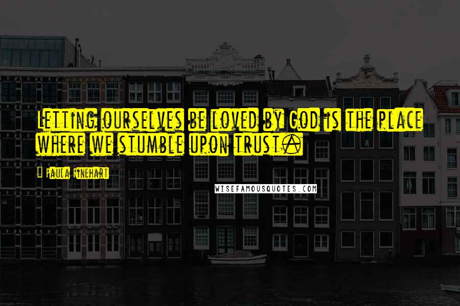 Paula Rinehart Quotes: Letting ourselves be loved by God is the place where we stumble upon trust.