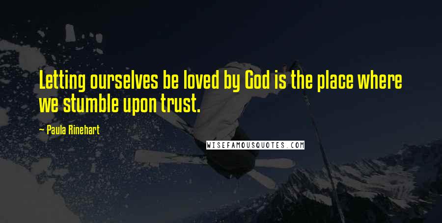 Paula Rinehart Quotes: Letting ourselves be loved by God is the place where we stumble upon trust.