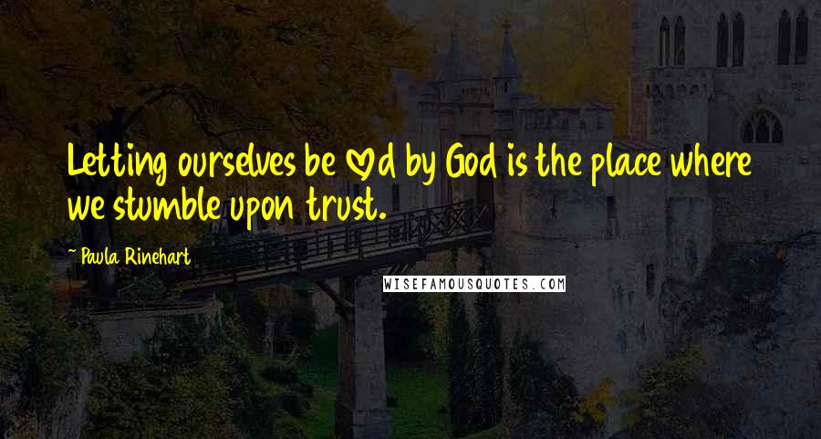 Paula Rinehart Quotes: Letting ourselves be loved by God is the place where we stumble upon trust.