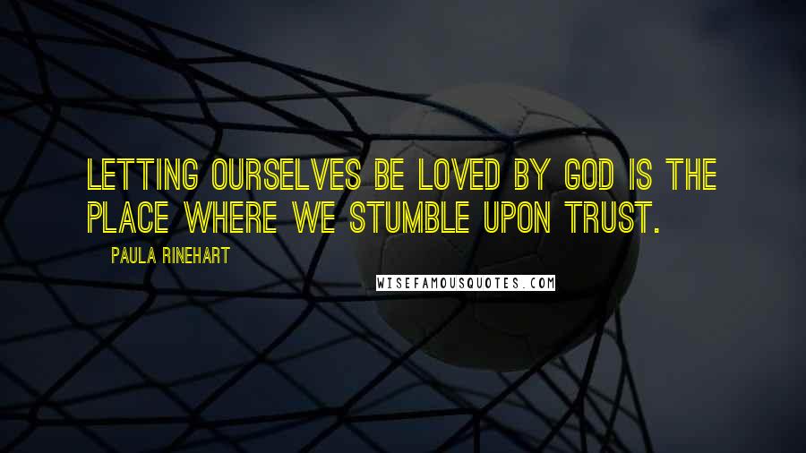 Paula Rinehart Quotes: Letting ourselves be loved by God is the place where we stumble upon trust.