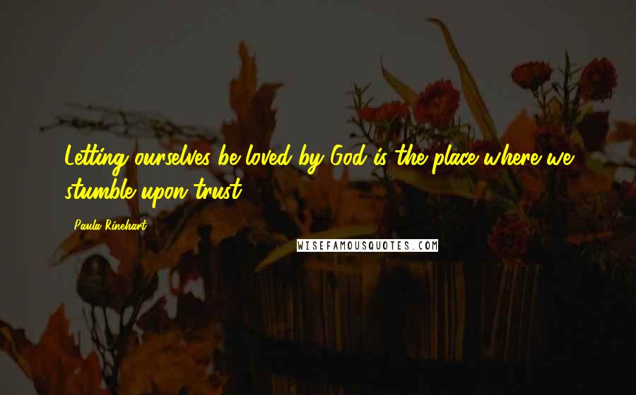 Paula Rinehart Quotes: Letting ourselves be loved by God is the place where we stumble upon trust.