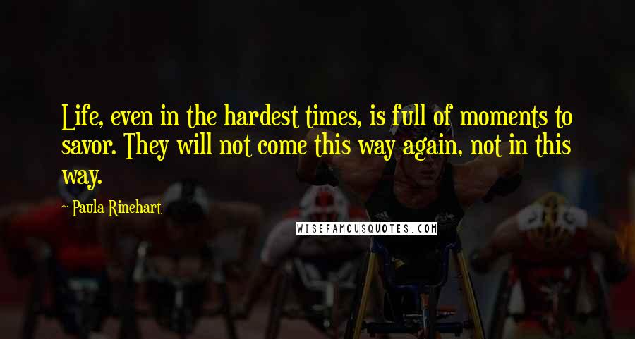 Paula Rinehart Quotes: Life, even in the hardest times, is full of moments to savor. They will not come this way again, not in this way.