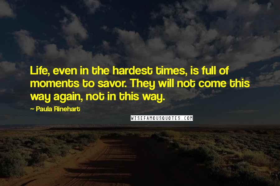 Paula Rinehart Quotes: Life, even in the hardest times, is full of moments to savor. They will not come this way again, not in this way.